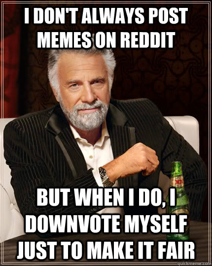I don't always post memes on reddit but when I do, I downvote myself just to make it fair  The Most Interesting Man In The World