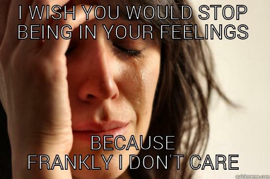 I WISH YOU WOULD STOP BEING IN YOUR FEELINGS BECAUSE FRANKLY I DON'T CARE First World Problems