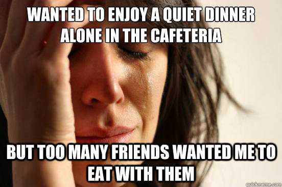 wanted to enjoy a quiet dinner alone in the cafeteria But too many friends wanted me to eat with them - wanted to enjoy a quiet dinner alone in the cafeteria But too many friends wanted me to eat with them  First World Problems