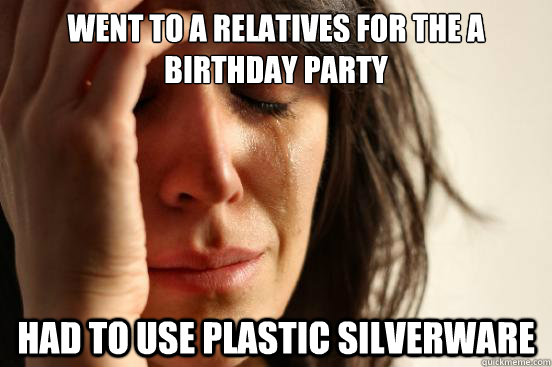Went to a relatives for the a birthday party Had to use plastic silverware  First World Problems
