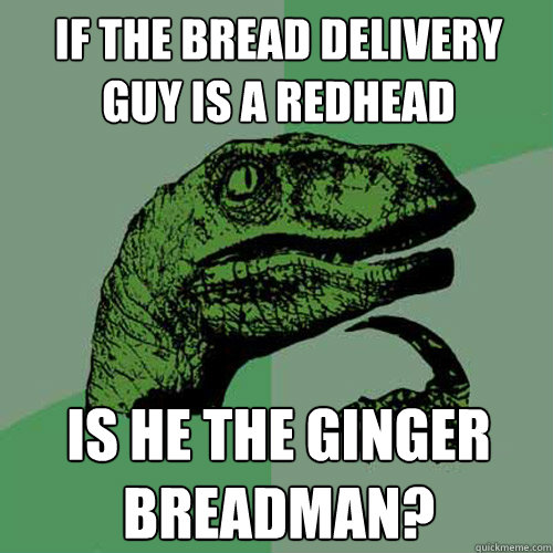 If the bread delivery guy is a redhead is he the ginger breadman? - If the bread delivery guy is a redhead is he the ginger breadman?  Philosoraptor