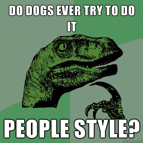 Do dogs ever try to do it people style?  Philosoraptor