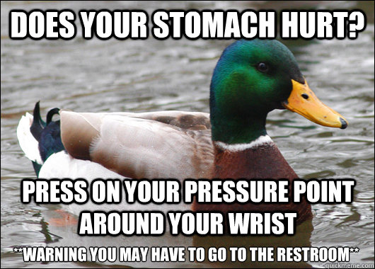 Does your stomach hurt? press on your pressure point around your wrist **warning you may have to go to the restroom**   Actual Advice Mallard
