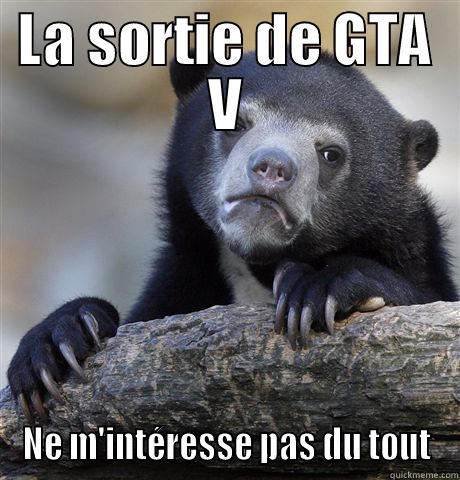 LA SORTIE DE GTA V NE M'INTÉRESSE PAS DU TOUT Confession Bear