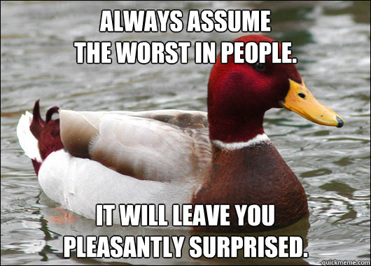 Always assume 
the worst in people. It will leave you 
pleasantly surprised.  Malicious Advice Mallard