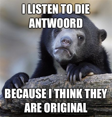 I listen to Die Antwoord because I think they are original  Confession Bear
