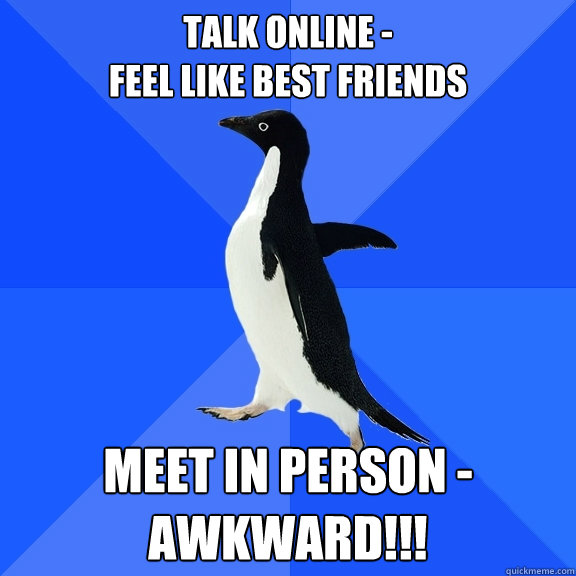 talk online -
feel like best friends meet in person - awkward!!! - talk online -
feel like best friends meet in person - awkward!!!  Socially Awkward Penguin