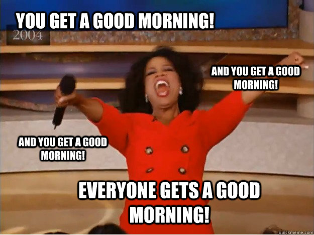 You get a good morning! everyone gets a good morning! and you get a good morning! and you get a good morning!  oprah you get a car
