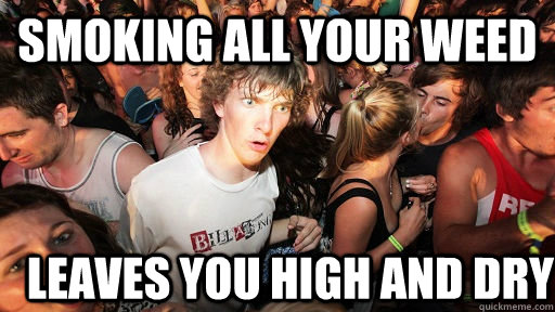smoking all your weed  leaves you high and dry  - smoking all your weed  leaves you high and dry   Sudden Clarity Clarence