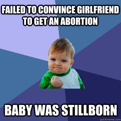 failed to convince GirlFriend to get an abortion Baby was stillborn  Success Kid