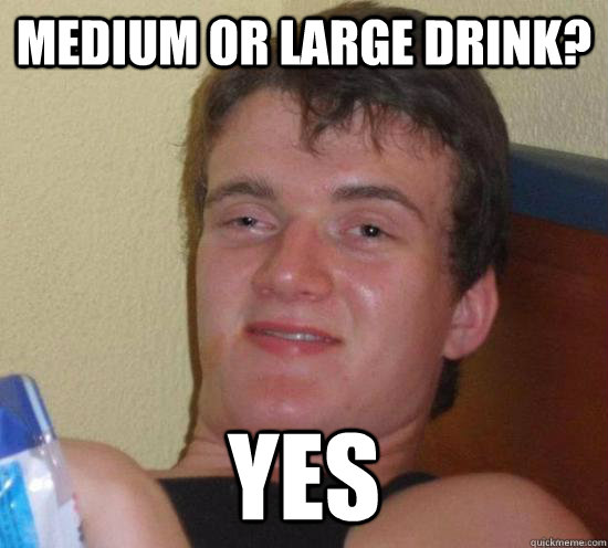 Medium or large drink? Yes  High guy
