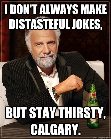 I don't always make distasteful jokes, but stay thirsty, Calgary.  Dos Equis man