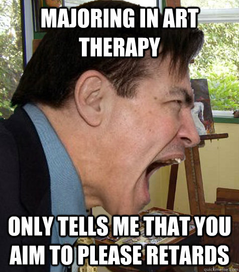 majoring in art therapy only tells me that you aim to please retards  