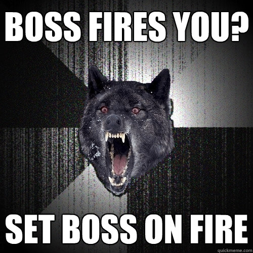 Boss fires you? set boss on fire  Insanity Wolf