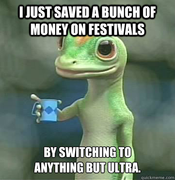 I just saved a bunch of money on festivals by switching to 
anything but Ultra. - I just saved a bunch of money on festivals by switching to 
anything but Ultra.  Geico