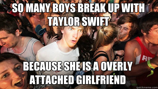 so many boys break up with taylor swift because she is a overly attached girlfriend  Sudden Clarity Clarence