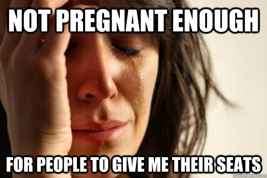 Not pregnant enough For people to give me their seats  First World Problems