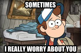 Sometimes I really worry about you  Gravity Falls