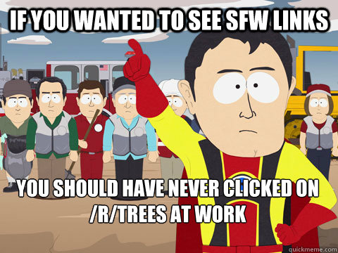 if you wanted to see sfw links you should have never clicked on /r/trees at work  Captain Hindsight