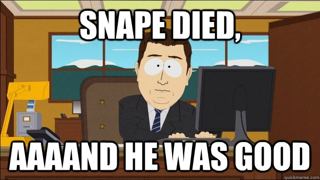 Snape died, AAAAND he was good  aaaand its gone