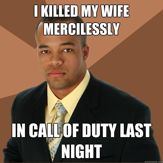 I killed my wife mercilessly in call of duty last night  Successful Black Man