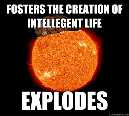 fosters the creation of intellegent life
 explodes - fosters the creation of intellegent life
 explodes  Scumbag Sun