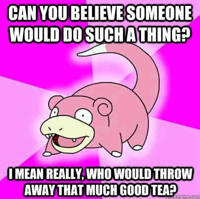 Can you believe someone would do such a thing? I Mean really, Who would throw away That much good tea?  Slowpoke