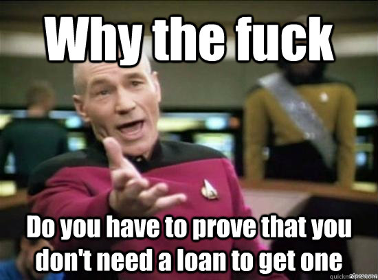 Why the fuck Do you have to prove that you don't need a loan to get one  Annoyed Picard HD