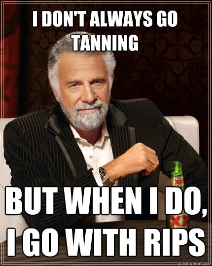 I don't always go tanning But when i do, i go with Rips  The Most Interesting Man In The World