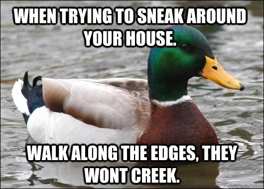 When trying to sneak around your house. Walk along the edges, they wont creek.  Actual Advice Mallard