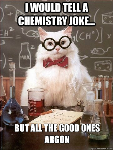 i would tell a chemistry joke... but all the good ones argon  Chemistry Cat