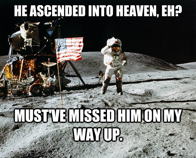 He ascended into heaven, eh? Must've missed him on my way up. - He ascended into heaven, eh? Must've missed him on my way up.  Unimpressed Astronaut