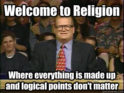 Welcome to Religion Where everything is made up and logical points don't matter  Its time to play drew carey
