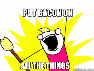 PUT bacon on  all the things  All The Things