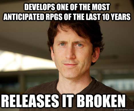 Develops one of the most anticipated RPGs of the last 10 years RELEASES IT BROKEN  Todd Howard