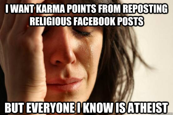 i want karma points from reposting religious Facebook posts but everyone i know is atheist  First World Problems