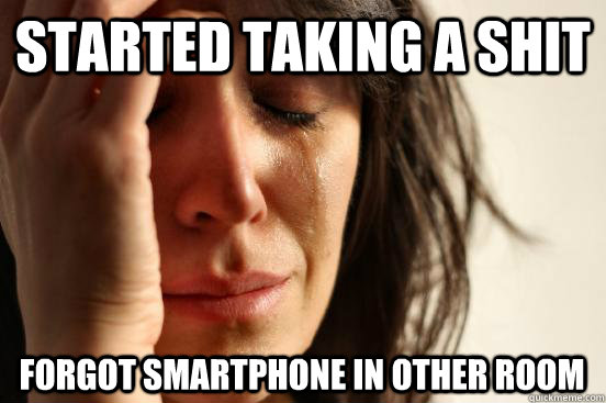 Started taking a shit forgot smartphone in other room  First World Problems