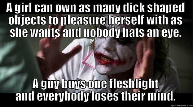 A GIRL CAN OWN AS MANY DICK SHAPED OBJECTS TO PLEASURE HERSELF WITH AS SHE WANTS AND NOBODY BATS AN EYE. A GUY BUYS ONE FLESHLIGHT AND EVERYBODY LOSES THEIR MIND. Joker Mind Loss