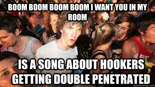 boom boom boom boom i want you in my room is a song about hookers getting double penetrated  Sudden Clarity Clarence