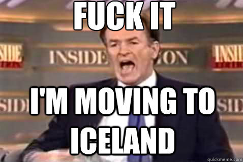 fuck it I'm moving to iceland  Fuck It Bill OReilly