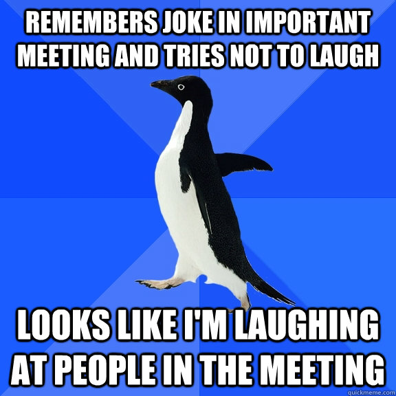 Remembers joke in important meeting and tries not to laugh looks like i'm laughing at people in the meeting  Socially Awkward Penguin
