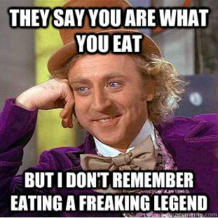 They say you are what you eat but i don't remember eating a freaking legend - They say you are what you eat but i don't remember eating a freaking legend  Condescending Wonka