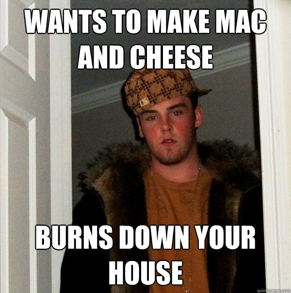 Wants to make mac and cheese Burns down your house  Scumbag Steve
