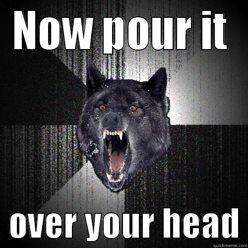 NOW POUR IT   OVER YOUR HEAD Insanity Wolf