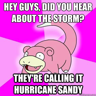 Hey guys, did you hear about the storm? They're calling it Hurricane Sandy  Slowpoke