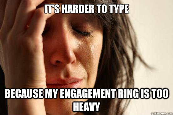 It's harder to type  Because my engagement ring is too heavy  First World Problems