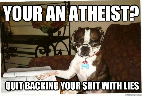 YOUR AN ATHEIST? QUIT BACKING YOUR SHIT WITH LIES - YOUR AN ATHEIST? QUIT BACKING YOUR SHIT WITH LIES  Professor Dog