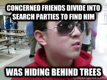 concerned friends divide into search parties to find him was hiding behind trees   