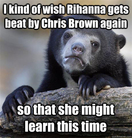 I kind of wish Rihanna gets beat by Chris Brown again so that she might learn this time  