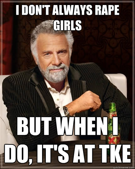 I don't always rape girls but when I do, it's at tke  The Most Interesting Man In The World